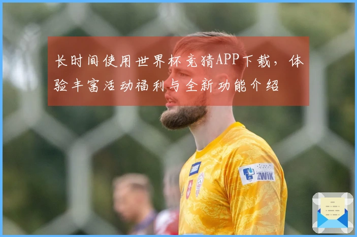 长时间使用世界杯竞猜APP下载，体验丰富活动福利与全新功能介绍