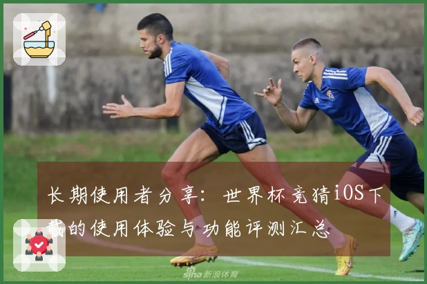 长期使用者分享：世界杯竞猜iOS下载的使用体验与功能评测汇总