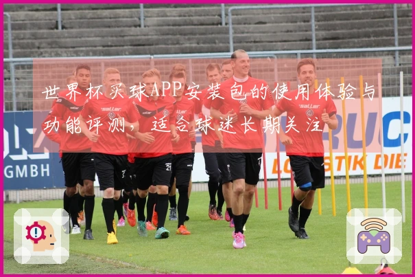 世界杯买球APP安装包的使用体验与功能评测，适合球迷长期关注