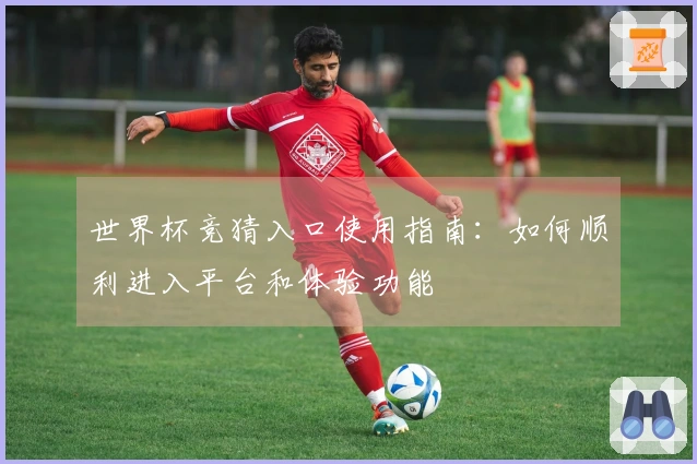 世界杯竞猜入口使用指南：如何顺利进入平台和体验功能