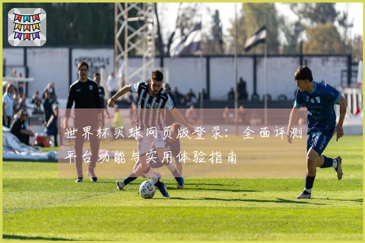 世界杯买球网页版登录：全面评测平台功能与实用体验指南
