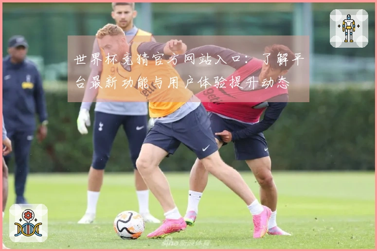 世界杯竞猜官方网站入口：了解平台最新功能与用户体验提升动态