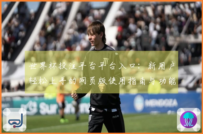 世界杯投注平台平台入口：新用户轻松上手的网页版使用指南与功能介绍