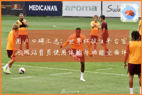 用户口碑汇总：世界杯投注平台官方网站首页使用体验与功能全面评测