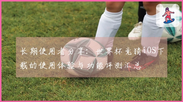 长期使用者分享：世界杯竞猜iOS下载的使用体验与功能评测汇总