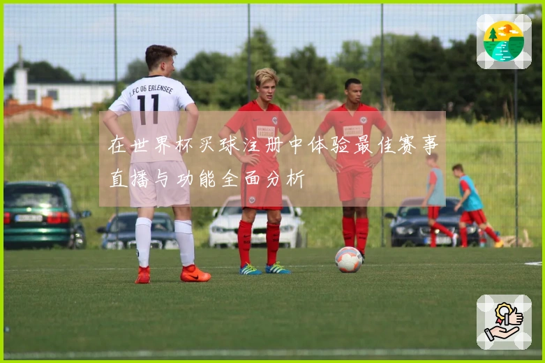 在世界杯买球注册中体验最佳赛事直播与功能全面分析