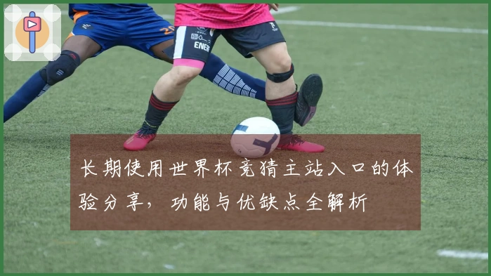 长期使用世界杯竞猜主站入口的体验分享，功能与优缺点全解析