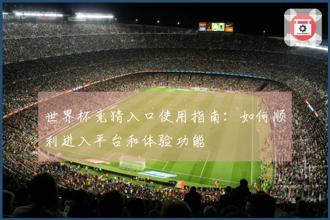 世界杯竞猜入口使用指南：如何顺利进入平台和体验功能