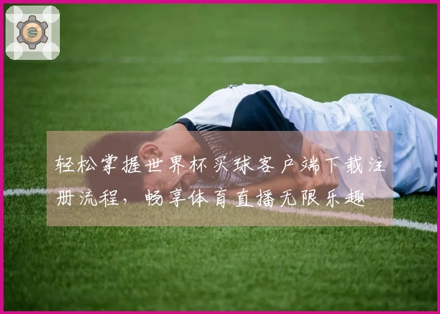 轻松掌握世界杯买球客户端下载注册流程，畅享体育直播无限乐趣