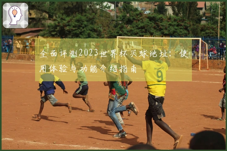 全面评测2023世界杯买球地址：使用体验与功能介绍指南